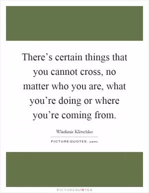 There’s certain things that you cannot cross, no matter who you are, what you’re doing or where you’re coming from Picture Quote #1
