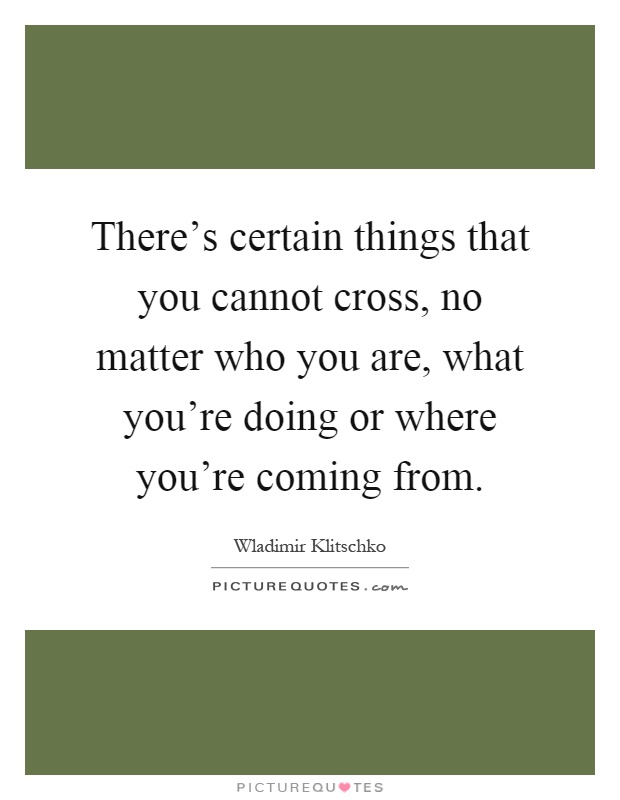 There's certain things that you cannot cross, no matter who you are, what you're doing or where you're coming from Picture Quote #1