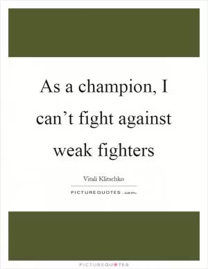 As a champion, I can’t fight against weak fighters Picture Quote #1