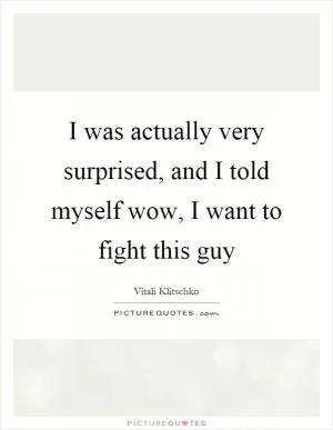 I was actually very surprised, and I told myself wow, I want to fight this guy Picture Quote #1