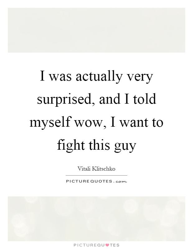 I was actually very surprised, and I told myself wow, I want to fight this guy Picture Quote #1