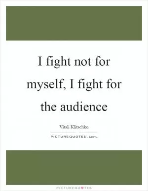 I fight not for myself, I fight for the audience Picture Quote #1