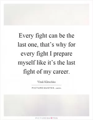 Every fight can be the last one, that’s why for every fight I prepare myself like it’s the last fight of my career Picture Quote #1