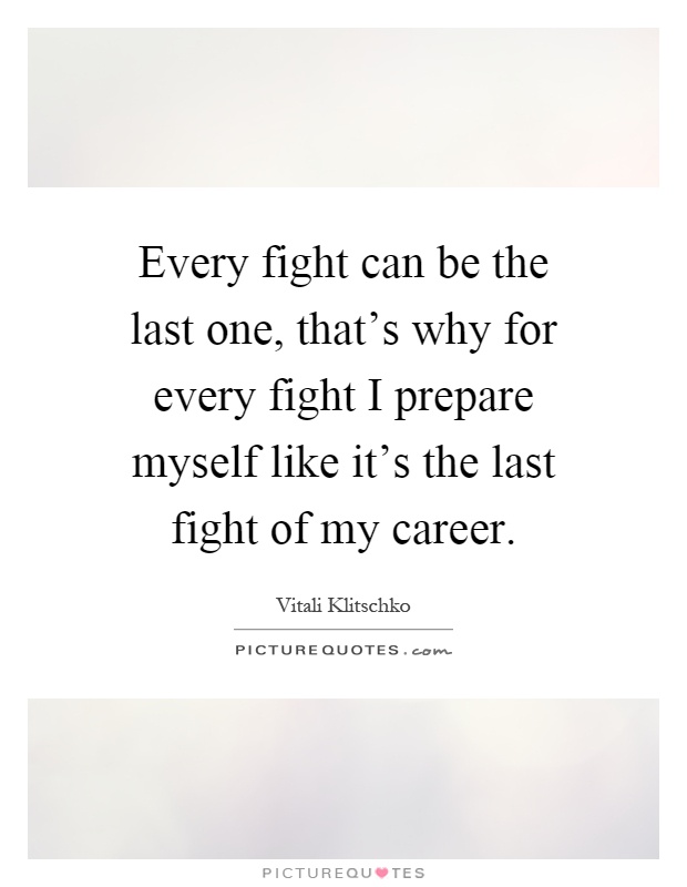 Every fight can be the last one, that's why for every fight I prepare myself like it's the last fight of my career Picture Quote #1