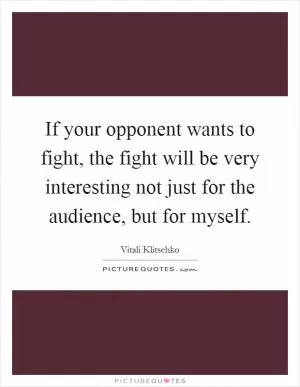 If your opponent wants to fight, the fight will be very interesting not just for the audience, but for myself Picture Quote #1