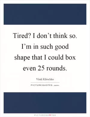 Tired? I don’t think so. I’m in such good shape that I could box even 25 rounds Picture Quote #1