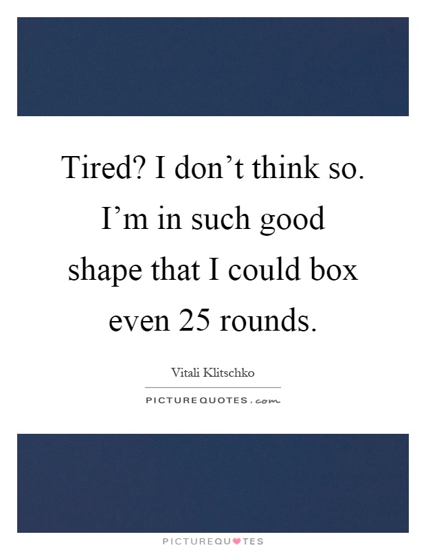 Tired? I don't think so. I'm in such good shape that I could box even 25 rounds Picture Quote #1