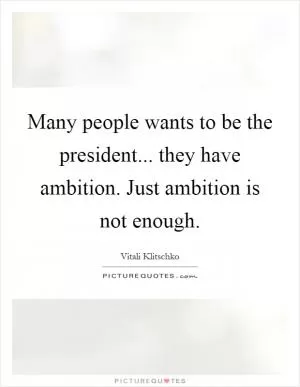 Many people wants to be the president... they have ambition. Just ambition is not enough Picture Quote #1