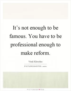 It’s not enough to be famous. You have to be professional enough to make reform Picture Quote #1