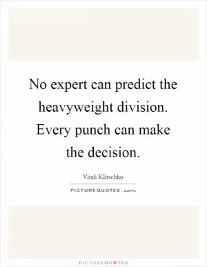No expert can predict the heavyweight division. Every punch can make the decision Picture Quote #1