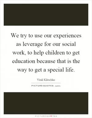 We try to use our experiences as leverage for our social work, to help children to get education because that is the way to get a special life Picture Quote #1