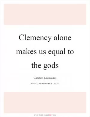 Clemency alone makes us equal to the gods Picture Quote #1