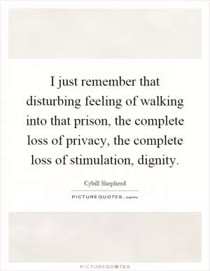 I just remember that disturbing feeling of walking into that prison, the complete loss of privacy, the complete loss of stimulation, dignity Picture Quote #1