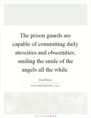 The prison guards are capable of committing daily atrocities and obscenities, smiling the smile of the angels all the while Picture Quote #1