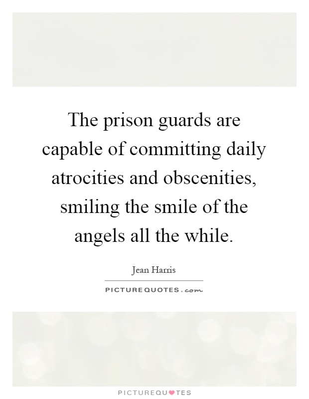 The prison guards are capable of committing daily atrocities and obscenities, smiling the smile of the angels all the while Picture Quote #1