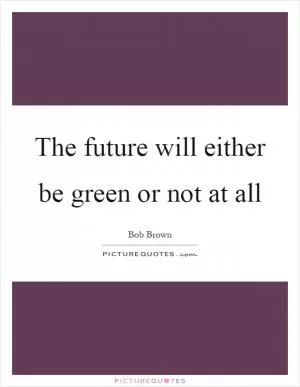 The future will either be green or not at all Picture Quote #1