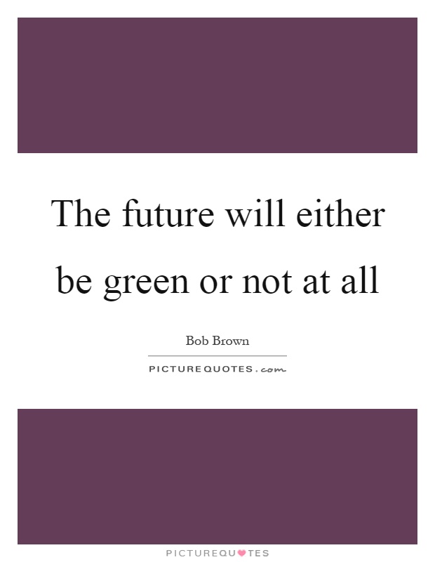 The future will either be green or not at all Picture Quote #1