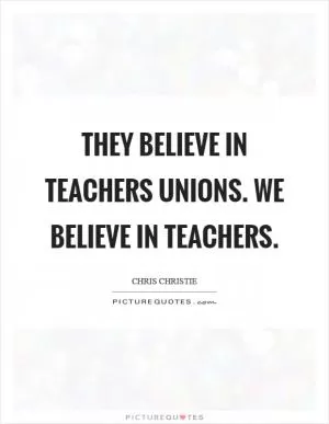 They believe in teachers unions. We believe in teachers Picture Quote #1