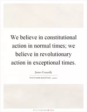 We believe in constitutional action in normal times; we believe in revolutionary action in exceptional times Picture Quote #1