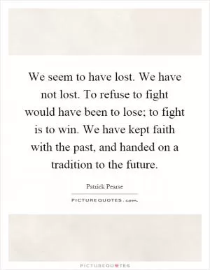 We seem to have lost. We have not lost. To refuse to fight would have been to lose; to fight is to win. We have kept faith with the past, and handed on a tradition to the future Picture Quote #1