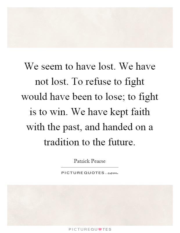 We seem to have lost. We have not lost. To refuse to fight would have been to lose; to fight is to win. We have kept faith with the past, and handed on a tradition to the future Picture Quote #1