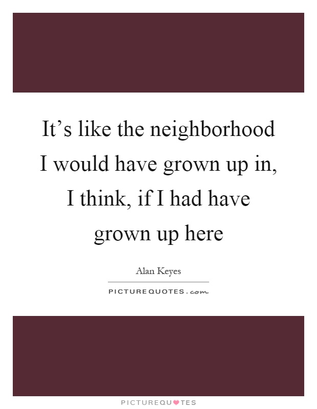 It's like the neighborhood I would have grown up in, I think, if I had have grown up here Picture Quote #1
