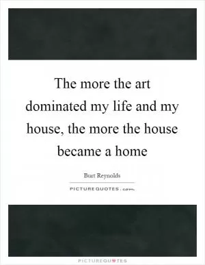 The more the art dominated my life and my house, the more the house became a home Picture Quote #1