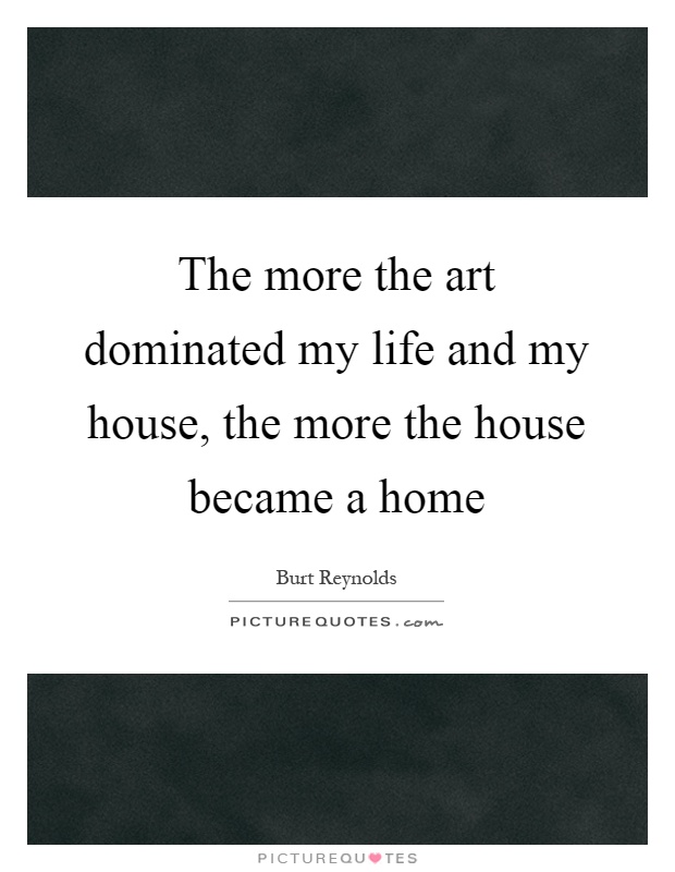 The more the art dominated my life and my house, the more the house became a home Picture Quote #1