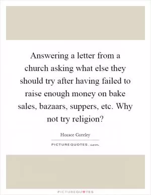 Answering a letter from a church asking what else they should try after having failed to raise enough money on bake sales, bazaars, suppers, etc. Why not try religion? Picture Quote #1