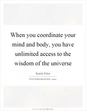 When you coordinate your mind and body, you have unlimited access to the wisdom of the universe Picture Quote #1