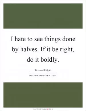 I hate to see things done by halves. If it be right, do it boldly Picture Quote #1