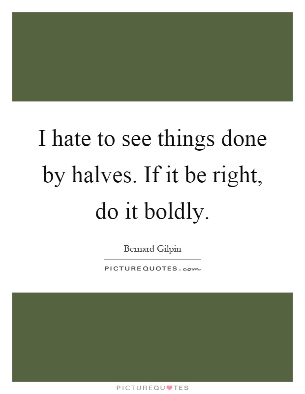 I hate to see things done by halves. If it be right, do it boldly Picture Quote #1