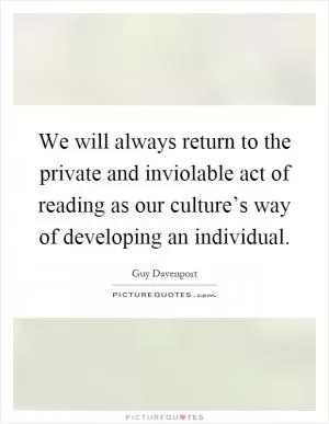 We will always return to the private and inviolable act of reading as our culture’s way of developing an individual Picture Quote #1