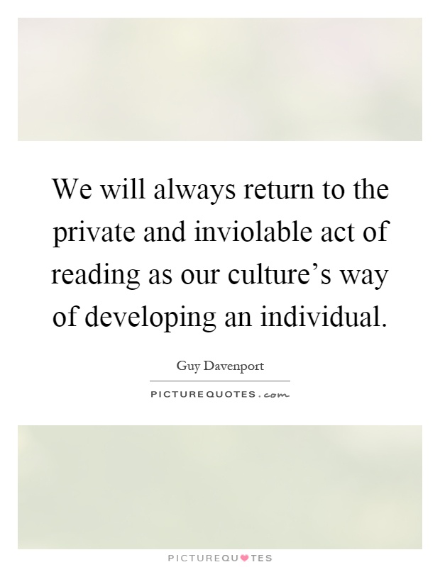 We will always return to the private and inviolable act of reading as our culture's way of developing an individual Picture Quote #1