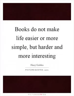 Books do not make life easier or more simple, but harder and more interesting Picture Quote #1