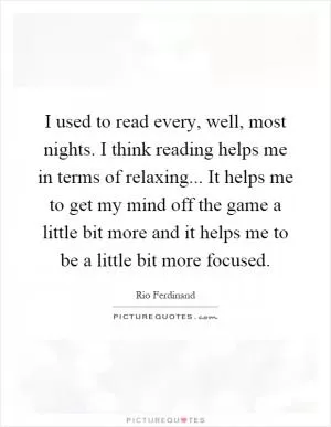 I used to read every, well, most nights. I think reading helps me in terms of relaxing... It helps me to get my mind off the game a little bit more and it helps me to be a little bit more focused Picture Quote #1