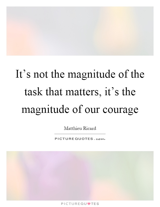 It's not the magnitude of the task that matters, it's the magnitude of our courage Picture Quote #1