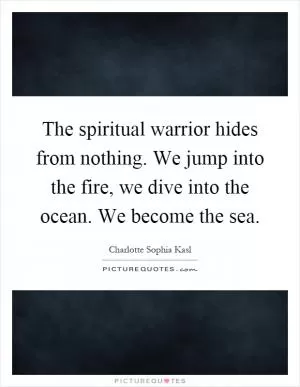 The spiritual warrior hides from nothing. We jump into the fire, we dive into the ocean. We become the sea Picture Quote #1