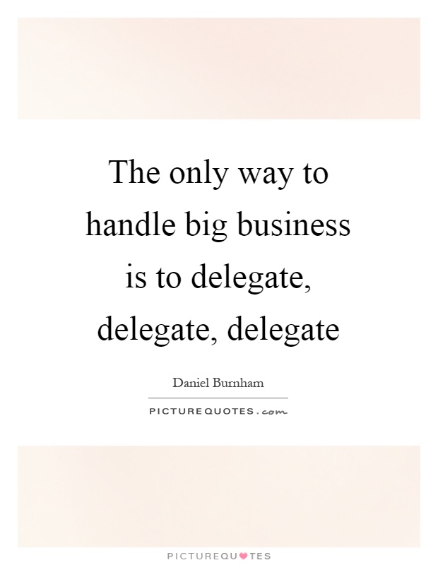 The only way to handle big business is to delegate, delegate, delegate Picture Quote #1