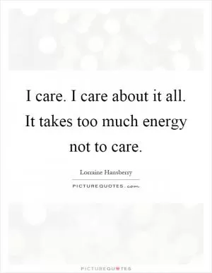 I care. I care about it all. It takes too much energy not to care Picture Quote #1