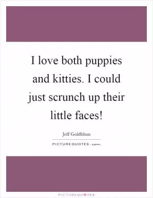 I love both puppies and kitties. I could just scrunch up their little faces! Picture Quote #1