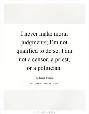 I never make moral judgments; I’m not qualified to do so. I am not a censor, a priest, or a politician Picture Quote #1
