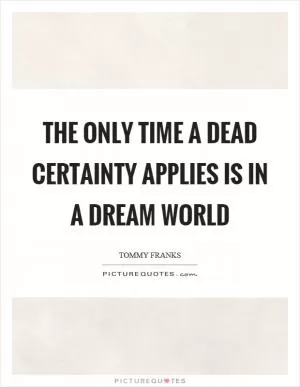 The only time a dead certainty applies is in a dream world Picture Quote #1