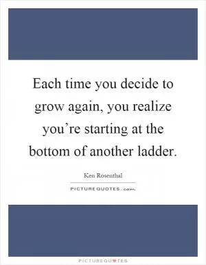 Each time you decide to grow again, you realize you’re starting at the bottom of another ladder Picture Quote #1