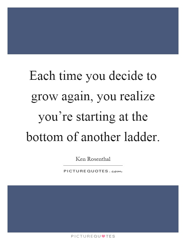 Each time you decide to grow again, you realize you're starting at the bottom of another ladder Picture Quote #1