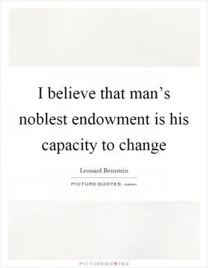 I believe that man’s noblest endowment is his capacity to change Picture Quote #1