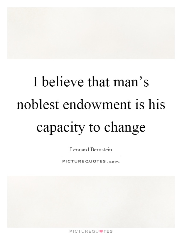 I believe that man's noblest endowment is his capacity to change Picture Quote #1