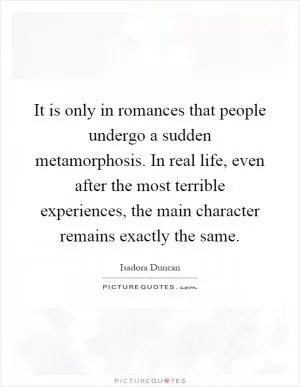 It is only in romances that people undergo a sudden metamorphosis. In real life, even after the most terrible experiences, the main character remains exactly the same Picture Quote #1