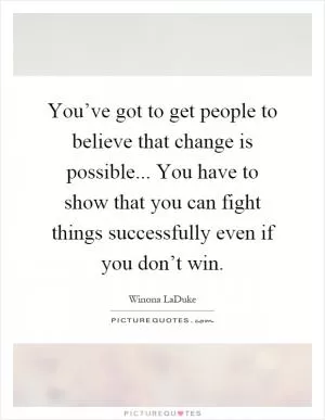 You’ve got to get people to believe that change is possible... You have to show that you can fight things successfully even if you don’t win Picture Quote #1