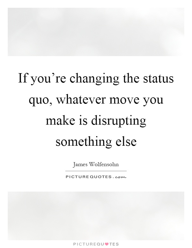 If you're changing the status quo, whatever move you make is disrupting something else Picture Quote #1